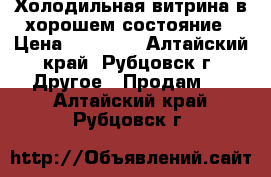 Холодильная витрина в хорошем состояние › Цена ­ 16 000 - Алтайский край, Рубцовск г. Другое » Продам   . Алтайский край,Рубцовск г.